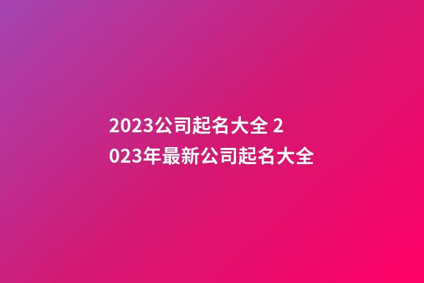 2023公司起名大全 2023年最新公司起名大全-第1张-公司起名-玄机派